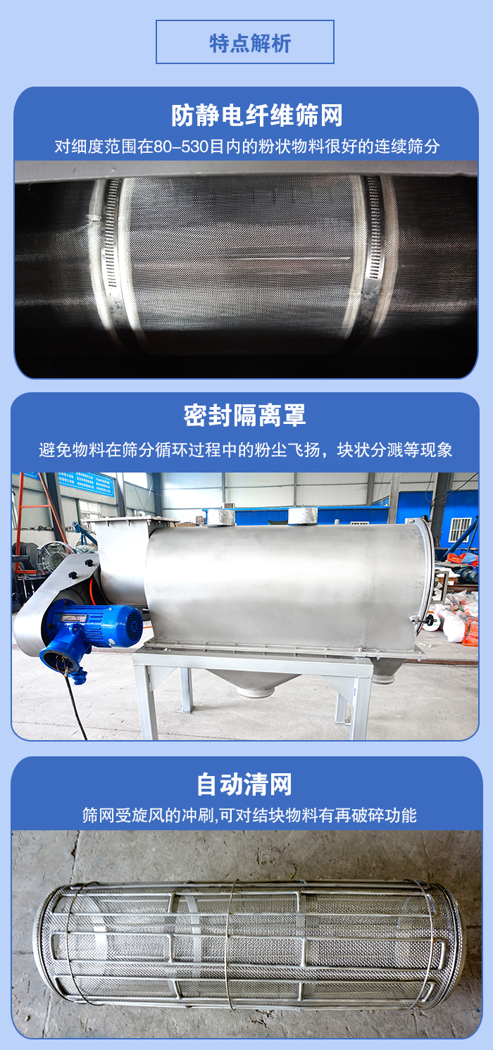 氣旋篩的特點:防靜電纖維篩網(wǎng):對細(xì)度范圍在80-530目內(nèi)的粉狀物料很好的連續(xù)篩分。密封隔離罩:避免物料在篩分循環(huán)過程中的粉塵飛揚,塊狀分濺等現(xiàn)象。自動清網(wǎng),篩網(wǎng)受旋風(fēng)的沖刷,可對結(jié)塊物料有破碎功能。